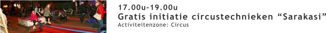 17.00u-19.00u Gratis initiatie circustechnieken “Sarakasi” Activiteitenzone: Circus