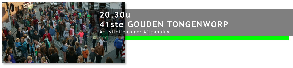 20.30u 41ste GOUDEN TONGENWORP Activiteitenzone: Afspanning