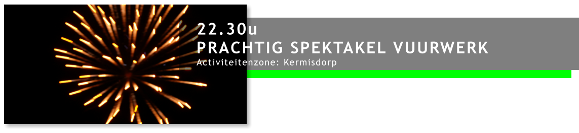 22.30u PRACHTIG SPEKTAKEL VUURWERK Activiteitenzone: Kermisdorp