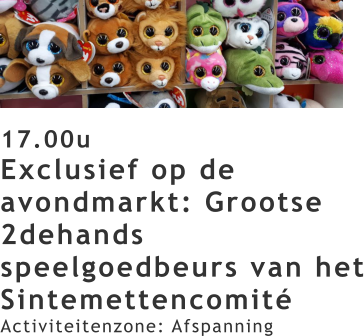 17.00u Exclusief op de avondmarkt: Grootse 2dehands speelgoedbeurs van het Sintemettencomité Activiteitenzone: Afspanning