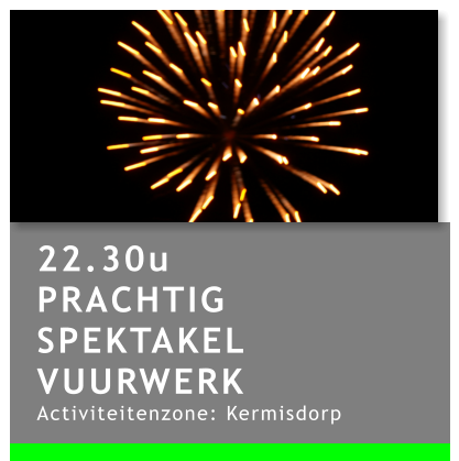 22.30u PRACHTIG SPEKTAKEL VUURWERK Activiteitenzone: Kermisdorp