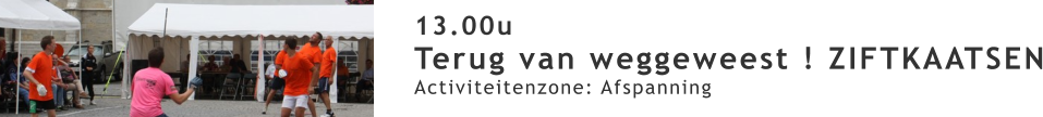 13.00u Terug van weggeweest ! ZIFTKAATSEN Activiteitenzone: Afspanning