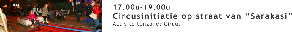 17.00u-19.00u Circusinitiatie op straat van “Sarakasi” Activiteitenzone: Circus