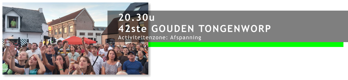 20.30u 42ste GOUDEN TONGENWORP Activiteitenzone: Afspanning