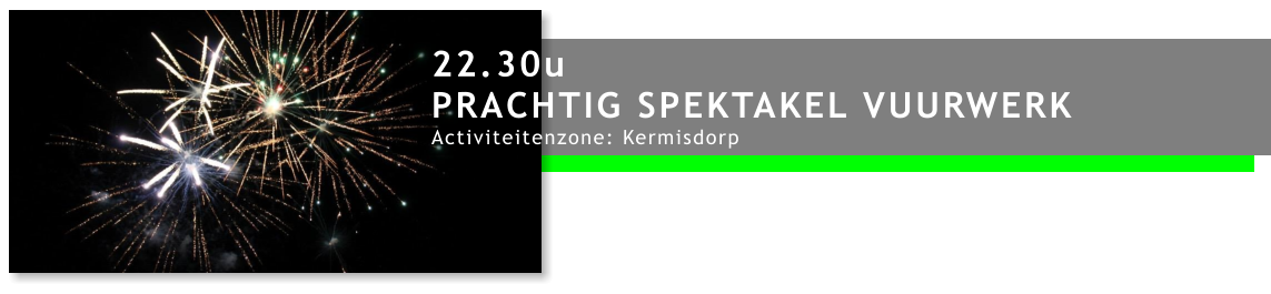 22.30u PRACHTIG SPEKTAKEL VUURWERK Activiteitenzone: Kermisdorp