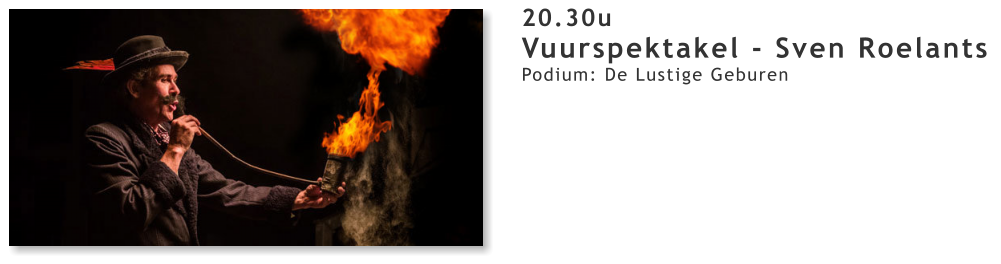 20.30u Vuurspektakel - Sven Roelants  Podium: De Lustige Geburen