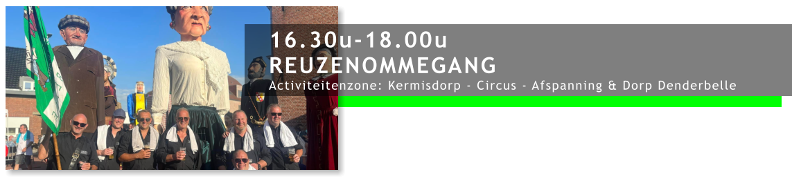 16.30u-18.00u REUZENOMMEGANG Activiteitenzone: Kermisdorp - Circus - Afspanning & Dorp Denderbelle