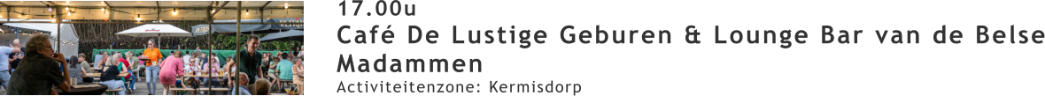 17.00u Café De Lustige Geburen & Lounge Bar van de Belse Madammen Activiteitenzone: Kermisdorp