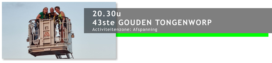 20.30u 43ste GOUDEN TONGENWORP Activiteitenzone: Afspanning