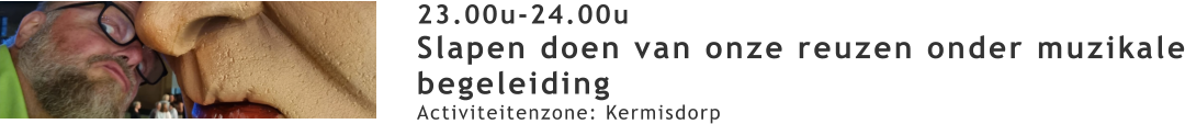 23.00u-24.00u Slapen doen van onze reuzen onder muzikale begeleiding Activiteitenzone: Kermisdorp