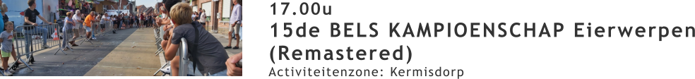 17.00u 15de BELS KAMPIOENSCHAP Eierwerpen (Remastered)  Activiteitenzone: Kermisdorp