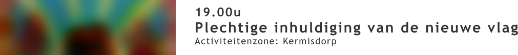 19.00u Plechtige inhuldiging van de nieuwe vlag Activiteitenzone: Kermisdorp