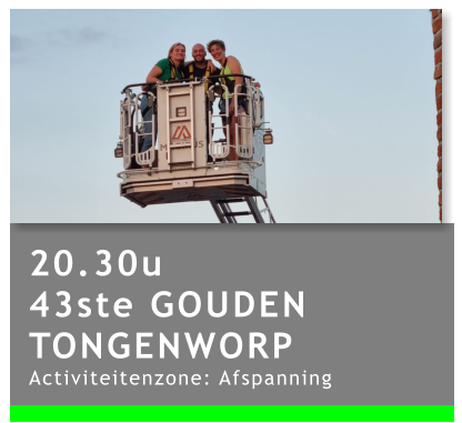 20.30u 43ste GOUDEN TONGENWORP Activiteitenzone: Afspanning