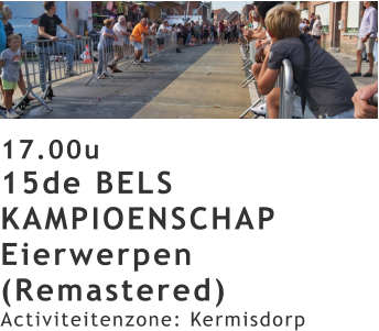 17.00u 15de BELS KAMPIOENSCHAP Eierwerpen (Remastered)  Activiteitenzone: Kermisdorp