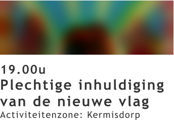19.00u Plechtige inhuldiging van de nieuwe vlag Activiteitenzone: Kermisdorp