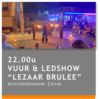 22.00u VUUR & LEDSHOW “LEZAAR BRULEE” Activiteitenzone: Circus