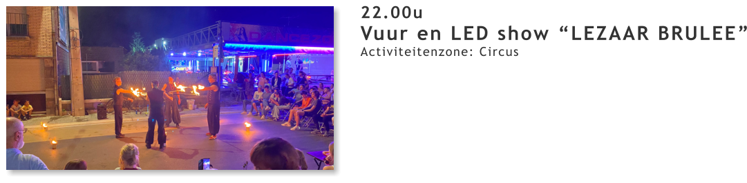 22.00u Vuur en LED show “LEZAAR BRULEE” Activiteitenzone: Circus