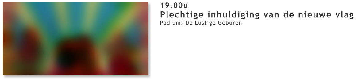 19.00u Plechtige inhuldiging van de nieuwe vlag  Podium: De Lustige Geburen