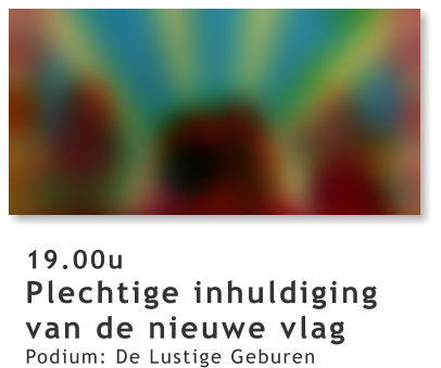 19.00u Plechtige inhuldiging van de nieuwe vlag  Podium: De Lustige Geburen