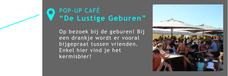 POP-UP CAFÉ “De Lustige Geburen”  Op bezoek bij de geburen! Bij een drankje wordt er vooral bijgepraat tussen vrienden. Enkel hier vind je het kermisbier! 