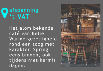 afspanning ‘t VAT  Het alom bekende café van Belle. Warme gezelligheid rond een toog met karakter. Spring eens binnen, ook tijdens niet kermis dagen.  